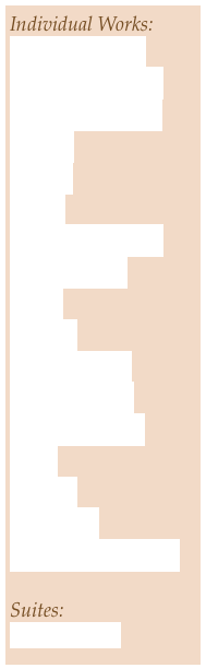 Individual Works:
I Suffer Madness
A Love’s Last Song
To Cloak in Velvet Curtain
Beneath
If Mist
Sometimes I Forget
Darkest Hours
Friday
Sketches
Casual Glances
Pieces of String
Thirteen Months
Lying
Between
In Red Pen
Roses in White Paper

Suites:
Dragon & Knight
